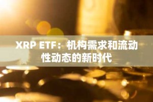 XRP ETF：机构需求和流动性动态的新时代