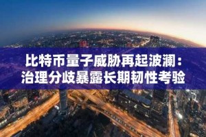 比特币量子威胁再起波澜：治理分歧暴露长期韧性考验