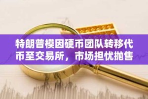 特朗普模因硬币团队转移代币至交易所，市场担忧抛售风险