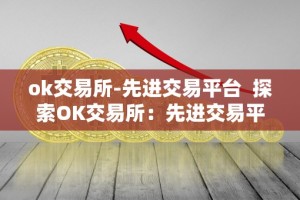 ok交易所-先进交易平台 探索OK交易所：先进交易平台及OK交易所百科