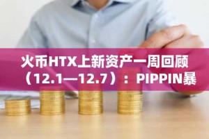 火币HTX上新资产一周回顾（12.1—12.7）：PIPPIN暴涨150%，破产板块周末大反弹