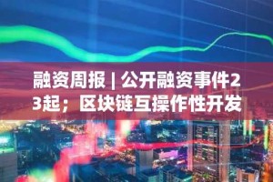 融资周报 | 公开融资事件23起；区块链互操作性开发商Union Labs完成1200万美元A轮融资