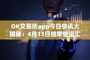 OK交易所app今日快讯大揭秘：4月13日独家快讯汇总