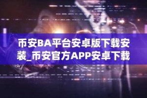 币安BA平台安卓版下载安装_币安官方APP安卓下载入口