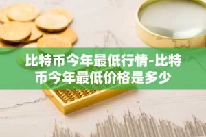 比特币今年最低行情-比特币今年最低价格是多少