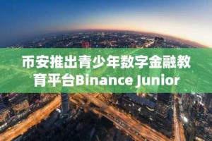 币安推出青少年数字金融教育平台Binance Junior
