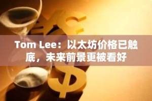 Tom Lee：以太坊价格已触底，未来前景更被看好