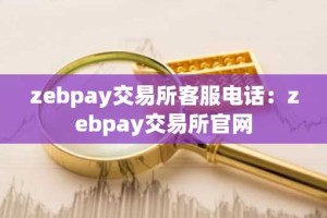 zebpay交易所客服电话：zebpay交易所官网