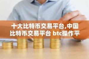 十大比特币交易平台,中国比特币交易平台 btc操作平台