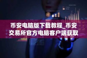 币安电脑版下载教程_币安交易所官方电脑客户端获取