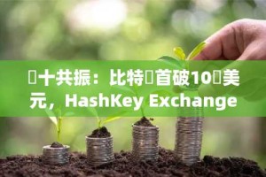 雙十共振：比特幣首破10萬美元，HashKey Exchange資沉超10億美金