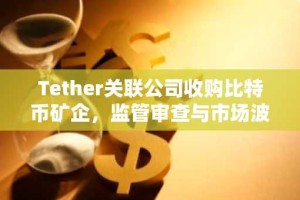 Tether关联公司收购比特币矿企，监管审查与市场波动加剧