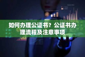 如何办理公证书？公证书办理流程及注意事项