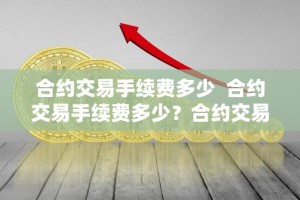 合约交易手续费多少 合约交易手续费多少？合约交易手续费多少钱？