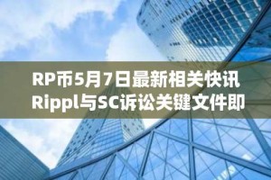 RP币5月7日最新相关快讯 Rippl与SC诉讼关键文件即将揭晓