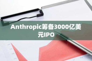 Anthropic筹备3000亿美元IPO