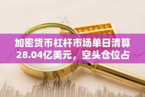 加密货币杠杆市场单日清算28.04亿美元，空头仓位占比攀升