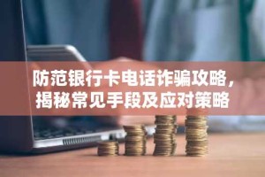 防范银行卡电话诈骗攻略，揭秘常见手段及应对策略