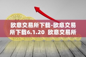 欧意交易所下载-欧意交易所下载6.1.20 欧意交易所下载-欧意交易所下载6.1.20及欧意交易所正规吗