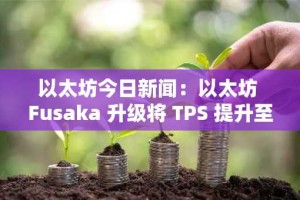 以太坊今日新闻：以太坊 Fusaka 升级将 TPS 提升至 10 万，提振价格上涨前景