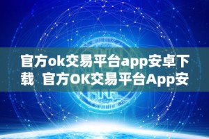 官方ok交易平台app安卓下载 官方OK交易平台App安卓下载及安装指南