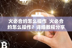 火必合约怎么操作 火必合约怎么操作？详细教程分享