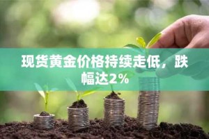 现货黄金价格持续走低，跌幅达2%