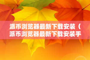 派币浏览器最新下载安装（派币浏览器最新下载安装手机版）