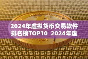 2024年虚拟货币交易软件排名榜TOP10 2024年虚拟货币交易软件排名榜TOP10：探索数字货币交易新趋势