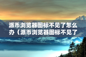 派币浏览器图标不见了怎么办（派币浏览器图标不见了怎么办呢）