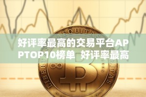好评率最高的交易平台APPTOP10榜单 好评率最高的交易平台APPTOP10榜单及好评最多的