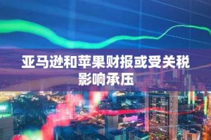亚马逊和苹果财报或受关税影响承压
