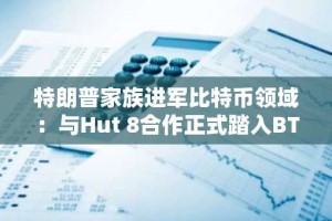 特朗普家族进军比特币领域：与Hut 8合作正式踏入BTC挖矿行业