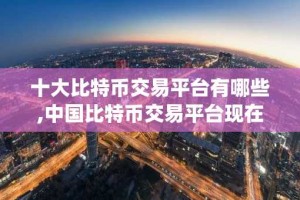 十大比特币交易平台有哪些,中国比特币交易平台现在有哪些 btcapp十大排名
