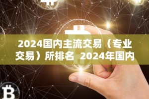 2024国内主流交易（专业交易）所排名 2024年国内主流专业交易所排名及国内主要交易所