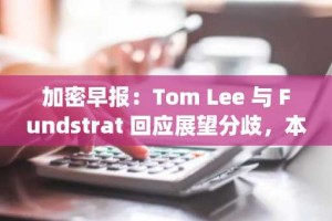 加密早报：Tom Lee 与 Fundstrat 回应展望分歧，本周 H、XPL、JUP 等代币将迎来大额解锁