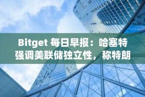 Bitget 每日早报：哈塞特强调美联储独立性，称特朗普意见“没有分量”