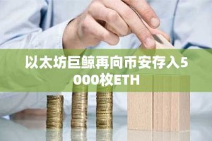以太坊巨鲸再向币安存入5000枚ETH
