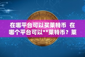 在哪平台可以买莱特币 在哪个平台可以**莱特币？莱特币**指南