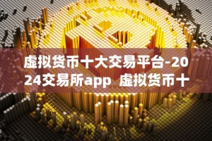 虚拟货币十大交易平台-2024交易所app 虚拟货币十大交易平台-2024交易所app