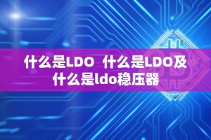 什么是LDO 什么是LDO及什么是ldo稳压器