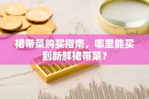 裙带菜购买指南，哪里能买到新鲜裙带菜？