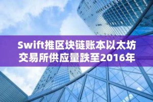 Swift推区块链账本以太坊交易所供应量跌至2016年最低