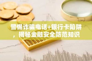 警惕诈骗电话+银行卡陷阱，揭秘金融安全防范知识