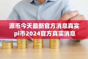 派币今天最新官方消息真实 pi币2024官方真实消息