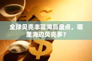 全球贝壳丰富海岛盘点，哪里海边贝壳多？