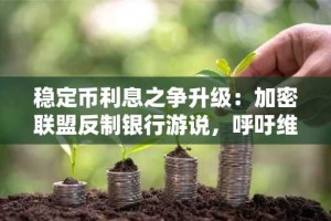 稳定币利息之争升级：加密联盟反制银行游说，呼吁维护监管确定性