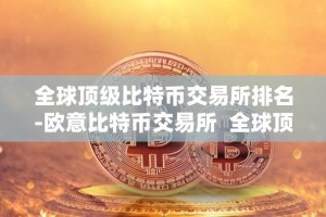 全球顶级比特币交易所排名-欧意比特币交易所 全球顶级比特币交易所排名-欧意比特币交易所及比特币欧洲交易所