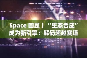 Space 回顾｜“生态合成”成为新引擎：解码超越赛道轮动的价值创造模型