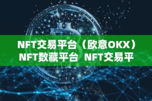 NFT交易平台（欧意OKX）NFT数藏平台 NFT交易平台欧意OKX：数字货币交易平台首选，NFT数藏平台领先选择